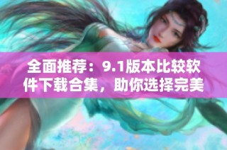 全面推荐：9.1版本比较软件下载合集，助你选择完美工具
