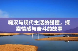 糙汉与现代生活的碰撞，探索情感与奋斗的故事