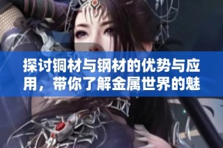 探讨铜材与钢材的优势与应用，带你了解金属世界的魅力