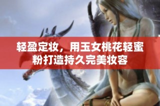 轻盈定妆，用玉女桃花轻蜜粉打造持久完美妆容