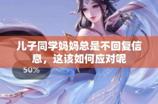 儿子同学妈妈总是不回复信息，这该如何应对呢