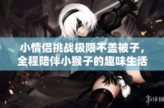 小情侣挑战极限不盖被子，全程陪伴小猴子的趣味生活