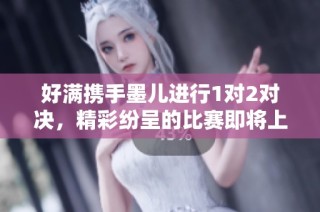 好满携手墨儿进行1对2对决，精彩纷呈的比赛即将上演