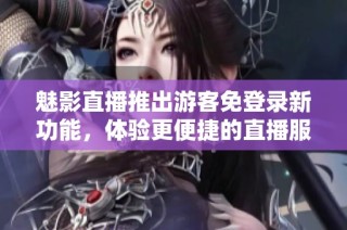 魅影直播推出游客免登录新功能，体验更便捷的直播服务