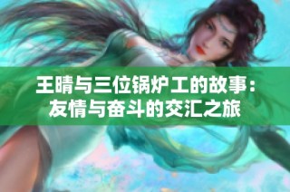 王晴与三位锅炉工的故事：友情与奋斗的交汇之旅