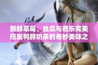 新鲜草莓、丝瓜与芭乐完美搭配鸭脖奶茶的奇妙美味之旅