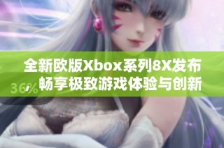全新欧版Xbox系列8X发布，畅享极致游戏体验与创新功能
