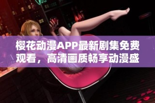 樱花动漫APP最新剧集免费观看，高清画质畅享动漫盛宴