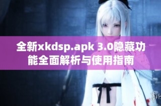 全新xkdsp.apk 3.0隐藏功能全面解析与使用指南