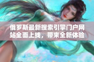 俄罗斯最新搜索引擎门户网站全面上线，带来全新体验