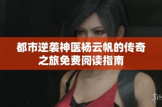 都市逆袭神医杨云帆的传奇之旅免费阅读指南