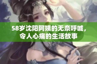 58岁沈阳阿姨的无奈呼喊，令人心痛的生活故事