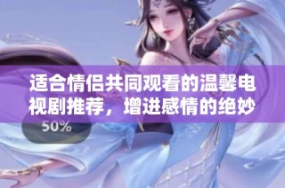 适合情侣共同观看的温馨电视剧推荐，增进感情的绝妙选择