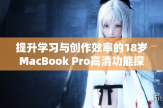 提升学习与创作效率的18岁MacBook Pro高清功能探秘