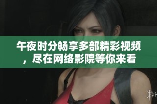 午夜时分畅享多部精彩视频，尽在网络影院等你来看
