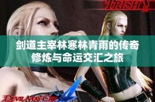 剑道主宰林寒林青雨的传奇修炼与命运交汇之旅