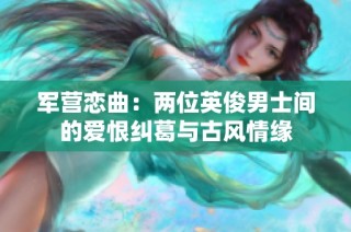 军营恋曲：两位英俊男士间的爱恨纠葛与古风情缘