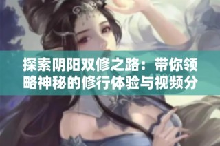 探索阴阳双修之路：带你领略神秘的修行体验与视频分享