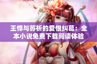 王悍与苏祈的爱恨纠葛：全本小说免费下载阅读体验