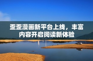 歪歪漫画新平台上线，丰富内容开启阅读新体验