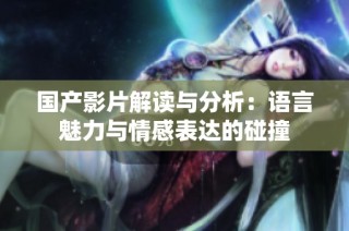国产影片解读与分析：语言魅力与情感表达的碰撞