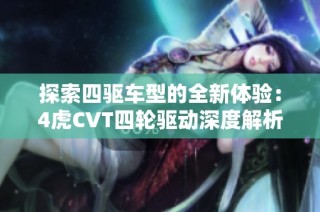 探索四驱车型的全新体验：4虎CVT四轮驱动深度解析