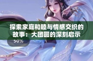 探索家庭和睦与情感交织的故事：大团圆的深刻启示