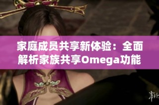 家庭成员共享新体验：全面解析家族共享Omega功能