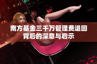 南方基金三千万管理费退回背后的深意与启示
