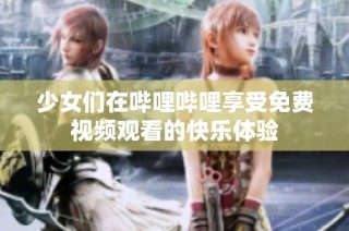少女们在哔哩哔哩享受免费视频观看的快乐体验