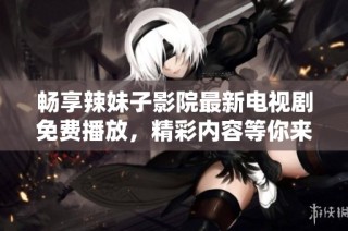 畅享辣妹子影院最新电视剧免费播放，精彩内容等你来探寻