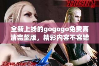 全新上线的gogogo免费高清完整版，精彩内容不容错过！