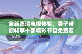 全新高清电视体验，妻子带你畅享十部精彩节目免费看