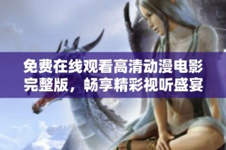 免费在线观看高清动漫电影完整版，畅享精彩视听盛宴