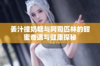 姜汁撞奶糖与阿司匹林的甜蜜奇遇与健康探秘