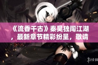 《流香千古》秦昊独闯江湖，最新章节精彩纷呈，敬请阅读！