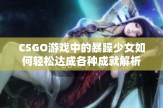 CSGO游戏中的暴躁少女如何轻松达成各种成就解析