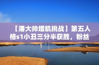 【潘大帅增肌挑战】第五人格s1小丑三分半获胜，粉丝破七万六千