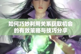 如何巧妙利用关系获取机会的有效策略与技巧分享