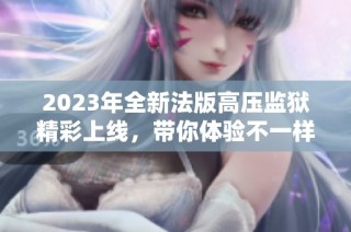 2023年全新法版高压监狱精彩上线，带你体验不一样的剧情