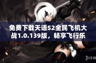 免费下载天语S2全民飞机大战1.0.139版，畅享飞行乐趣