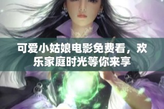 可爱小姑娘电影免费看，欢乐家庭时光等你来享