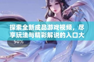 探索全新成品游戏视频，尽享玩法与精彩解说的入口大揭秘