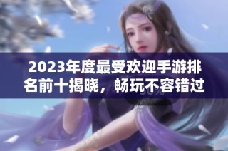 2023年度最受欢迎手游排名前十揭晓，畅玩不容错过