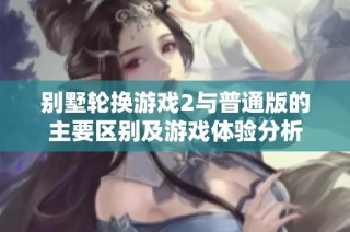 别墅轮换游戏2与普通版的主要区别及游戏体验分析