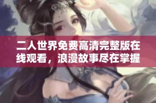 二人世界免费高清完整版在线观看，浪漫故事尽在掌握中