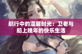 航行中的温馨时光：卫老与船上晚年的快乐生活