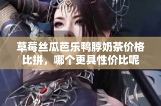 草莓丝瓜芭乐鸭脖奶茶价格比拼，哪个更具性价比呢