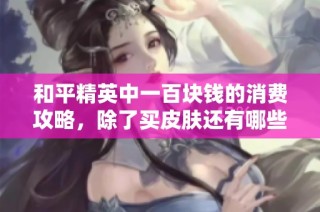和平精英中一百块钱的消费攻略，除了买皮肤还有哪些选择