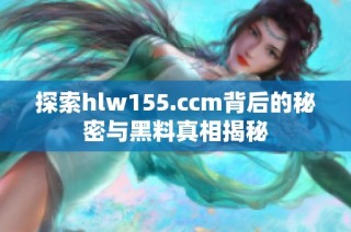 探索hlw155.ccm背后的秘密与黑料真相揭秘